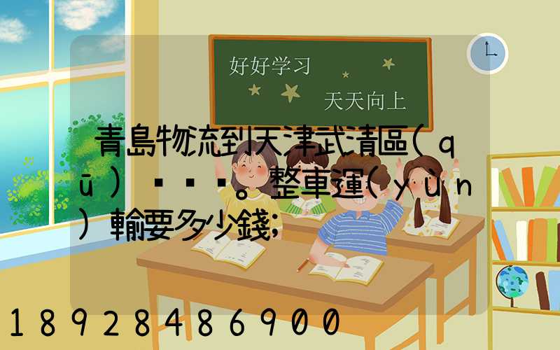 青島物流到天津武清區(qū)。整車運(yùn)輸要多少錢